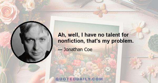 Ah, well, I have no talent for nonfiction, that's my problem.