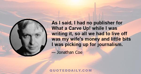 As I said, I had no publisher for What a Carve Up! while I was writing it, so all we had to live off was my wife's money and little bits I was picking up for journalism.