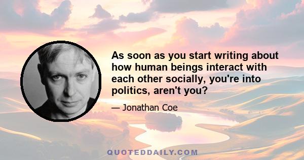 As soon as you start writing about how human beings interact with each other socially, you're into politics, aren't you?