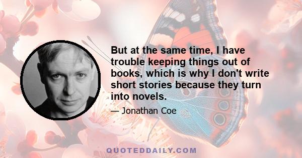 But at the same time, I have trouble keeping things out of books, which is why I don't write short stories because they turn into novels.