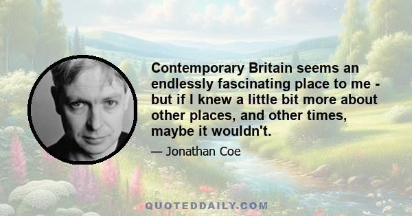 Contemporary Britain seems an endlessly fascinating place to me - but if I knew a little bit more about other places, and other times, maybe it wouldn't.