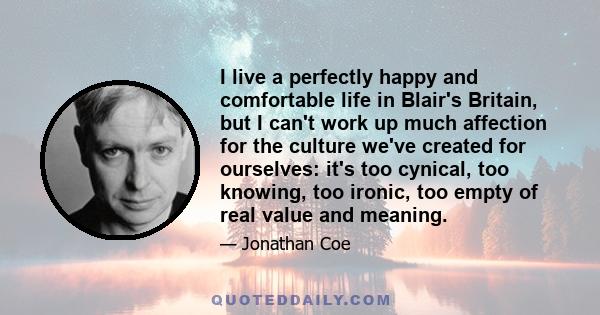 I live a perfectly happy and comfortable life in Blair's Britain, but I can't work up much affection for the culture we've created for ourselves: it's too cynical, too knowing, too ironic, too empty of real value and