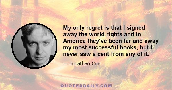 My only regret is that I signed away the world rights and in America they've been far and away my most successful books, but I never saw a cent from any of it.