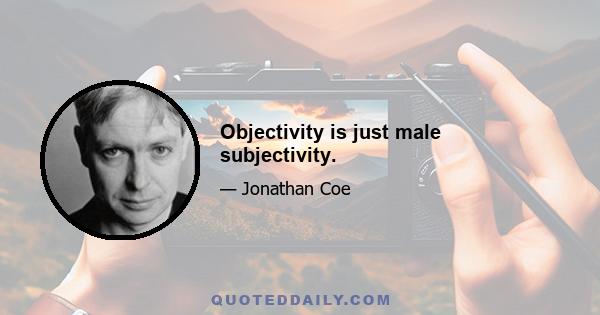 Objectivity is just male subjectivity.