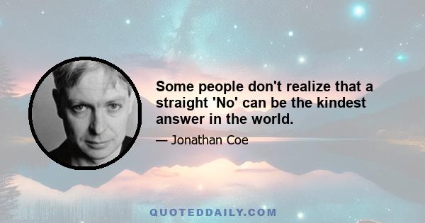 Some people don't realize that a straight 'No' can be the kindest answer in the world.