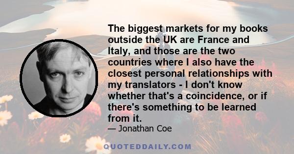 The biggest markets for my books outside the UK are France and Italy, and those are the two countries where I also have the closest personal relationships with my translators - I don't know whether that's a coincidence, 