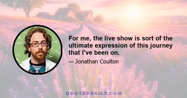 For me, the live show is sort of the ultimate expression of this journey that I've been on.