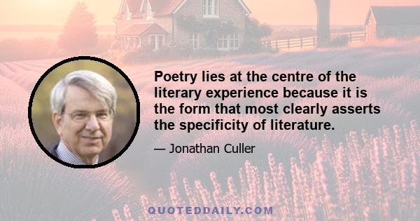 Poetry lies at the centre of the literary experience because it is the form that most clearly asserts the specificity of literature.