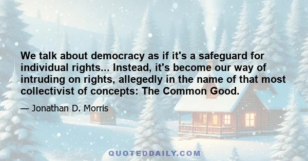 We talk about democracy as if it's a safeguard for individual rights... Instead, it's become our way of intruding on rights, allegedly in the name of that most collectivist of concepts: The Common Good.