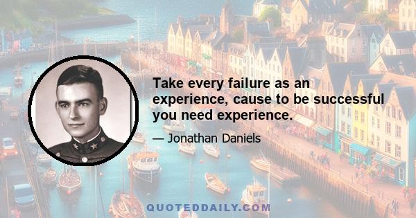 Take every failure as an experience, cause to be successful you need experience.