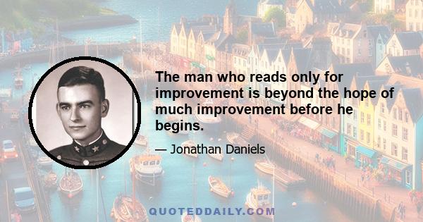 The man who reads only for improvement is beyond the hope of much improvement before he begins.