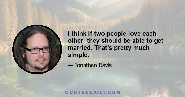 I think if two people love each other, they should be able to get married. That's pretty much simple.