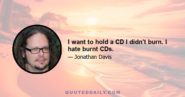 I want to hold a CD I didn't burn. I hate burnt CDs.