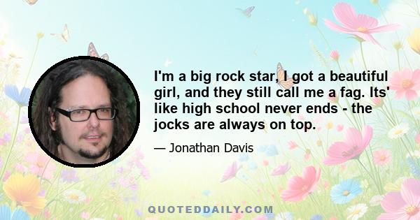 I'm a big rock star, I got a beautiful girl, and they still call me a fag. Its' like high school never ends - the jocks are always on top.