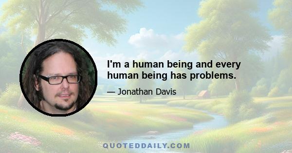 I'm a human being and every human being has problems.