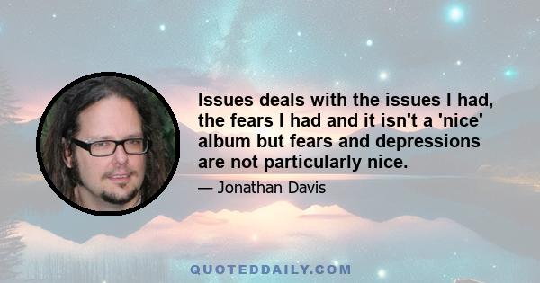 Issues deals with the issues I had, the fears I had and it isn't a 'nice' album but fears and depressions are not particularly nice.