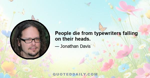 People die from typewriters falling on their heads.