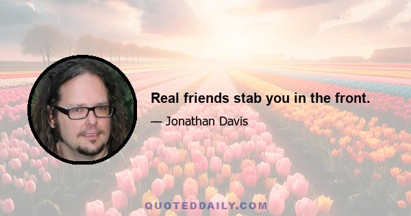 Real friends stab you in the front.