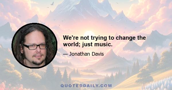 We're not trying to change the world; just music.