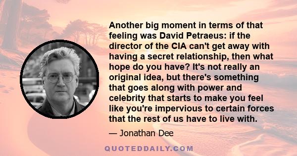 Another big moment in terms of that feeling was David Petraeus: if the director of the CIA can't get away with having a secret relationship, then what hope do you have? It's not really an original idea, but there's