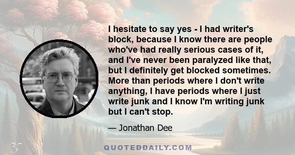 I hesitate to say yes - I had writer's block, because I know there are people who've had really serious cases of it, and I've never been paralyzed like that, but I definitely get blocked sometimes. More than periods