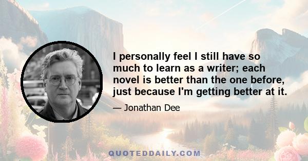 I personally feel I still have so much to learn as a writer; each novel is better than the one before, just because I'm getting better at it.