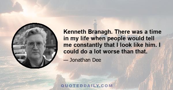 Kenneth Branagh. There was a time in my life when people would tell me constantly that I look like him. I could do a lot worse than that.