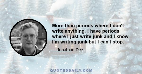 More than periods where I don't write anything, I have periods where I just write junk and I know I'm writing junk but I can't stop.