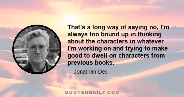 That's a long way of saying no, I'm always too bound up in thinking about the characters in whatever I'm working on and trying to make good to dwell on characters from previous books.