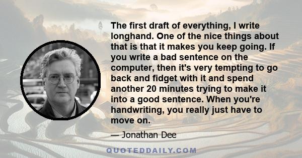 The first draft of everything, I write longhand. One of the nice things about that is that it makes you keep going. If you write a bad sentence on the computer, then it's very tempting to go back and fidget with it and