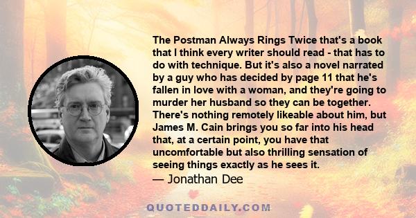 The Postman Always Rings Twice that's a book that I think every writer should read - that has to do with technique. But it's also a novel narrated by a guy who has decided by page 11 that he's fallen in love with a