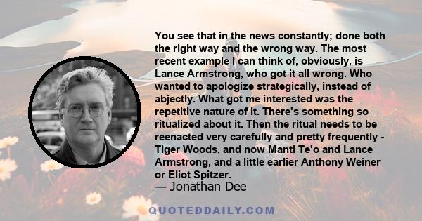 You see that in the news constantly; done both the right way and the wrong way. The most recent example I can think of, obviously, is Lance Armstrong, who got it all wrong. Who wanted to apologize strategically, instead 