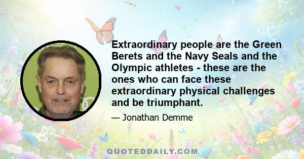 Extraordinary people are the Green Berets and the Navy Seals and the Olympic athletes - these are the ones who can face these extraordinary physical challenges and be triumphant.