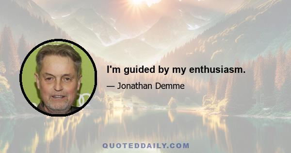 I'm guided by my enthusiasm.