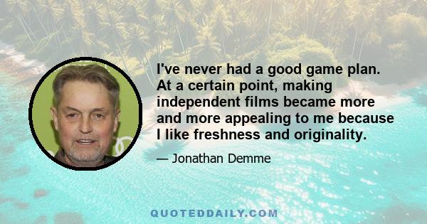 I've never had a good game plan. At a certain point, making independent films became more and more appealing to me because I like freshness and originality.