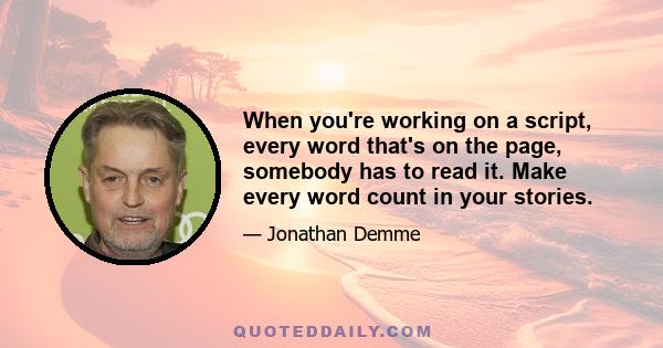 When you're working on a script, every word that's on the page, somebody has to read it. Make every word count in your stories.