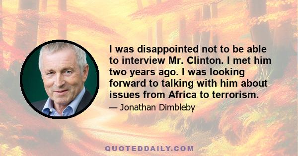 I was disappointed not to be able to interview Mr. Clinton. I met him two years ago. I was looking forward to talking with him about issues from Africa to terrorism.