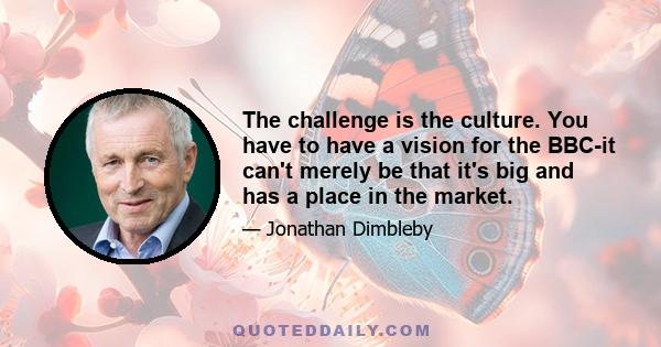 The challenge is the culture. You have to have a vision for the BBC-it can't merely be that it's big and has a place in the market.