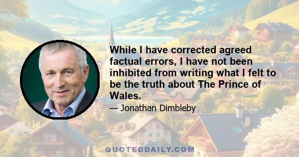 While I have corrected agreed factual errors, I have not been inhibited from writing what I felt to be the truth about The Prince of Wales.