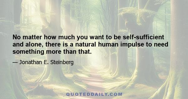 No matter how much you want to be self-sufficient and alone, there is a natural human impulse to need something more than that.