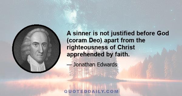 A sinner is not justified before God (coram Deo) apart from the righteousness of Christ apprehended by faith.