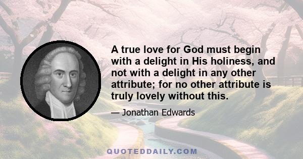 A true love for God must begin with a delight in His holiness, and not with a delight in any other attribute; for no other attribute is truly lovely without this.