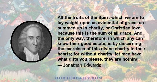 All the fruits of the Spirit which we are to lay weight upon as evidential of grace, are summed up in charity, or Christian love; because this is the sum of all grace. And the only way, therefore, in which any can know