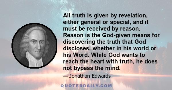 All truth is given by revelation, either general or special, and it must be received by reason. Reason is the God-given means for discovering the truth that God discloses, whether in his world or his Word. While God