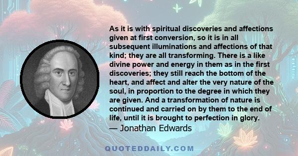 As it is with spiritual discoveries and affections given at first conversion, so it is in all subsequent illuminations and affections of that kind; they are all transforming. There is a like divine power and energy in