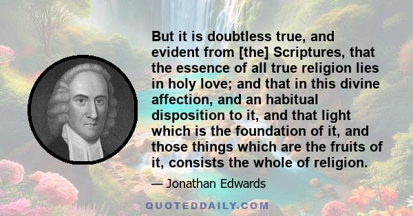 But it is doubtless true, and evident from [the] Scriptures, that the essence of all true religion lies in holy love; and that in this divine affection, and an habitual disposition to it, and that light which is the