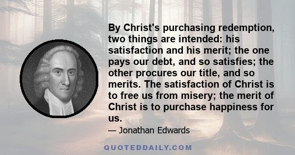 By Christ's purchasing redemption, two things are intended: his satisfaction and his merit; the one pays our debt, and so satisfies; the other procures our title, and so merits. The satisfaction of Christ is to free us