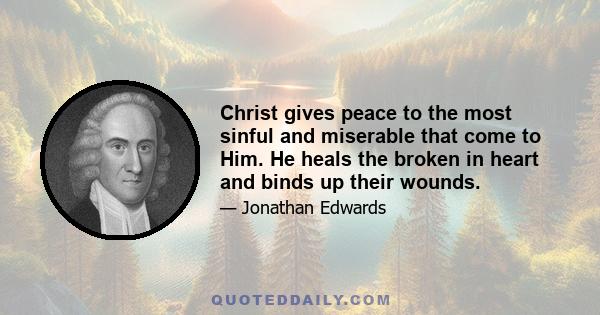 Christ gives peace to the most sinful and miserable that come to Him. He heals the broken in heart and binds up their wounds.