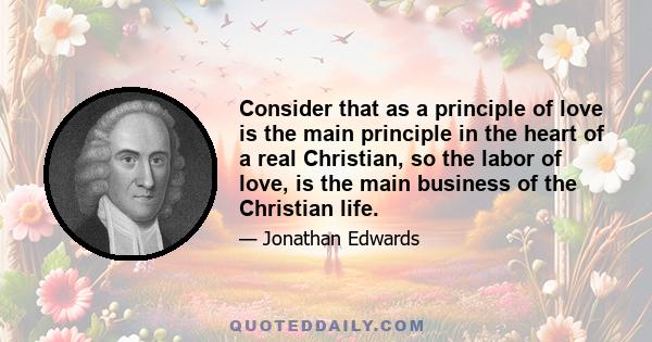 Consider that as a principle of love is the main principle in the heart of a real Christian, so the labor of love, is the main business of the Christian life.