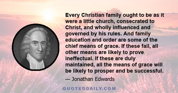 Every Christian family ought to be as it were a little church, consecrated to Christ, and wholly influenced and governed by his rules. And family education and order are some of the chief means of grace. If these fail,